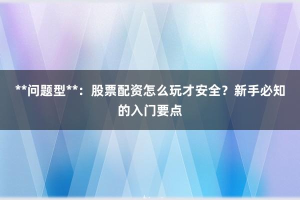 **问题型**：股票配资怎么玩才安全？新手必知的入门要点
