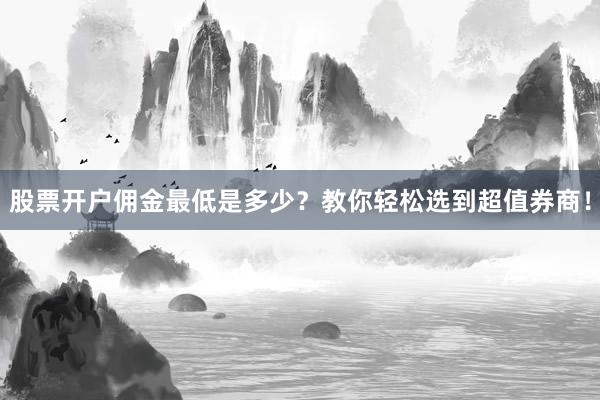 股票开户佣金最低是多少？教你轻松选到超值券商！