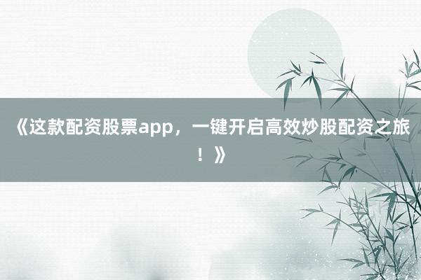《这款配资股票app，一键开启高效炒股配资之旅！》
