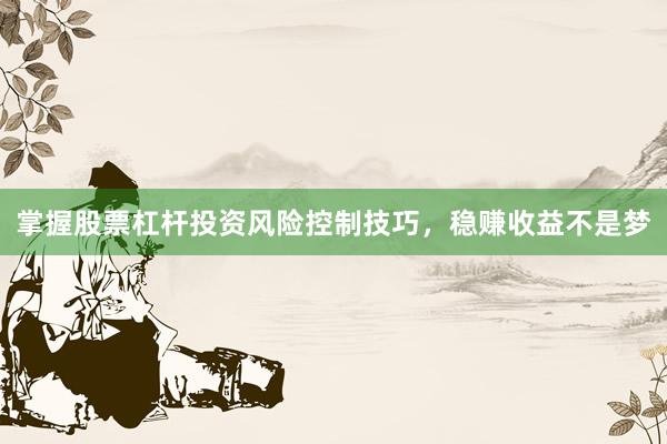 掌握股票杠杆投资风险控制技巧，稳赚收益不是梦