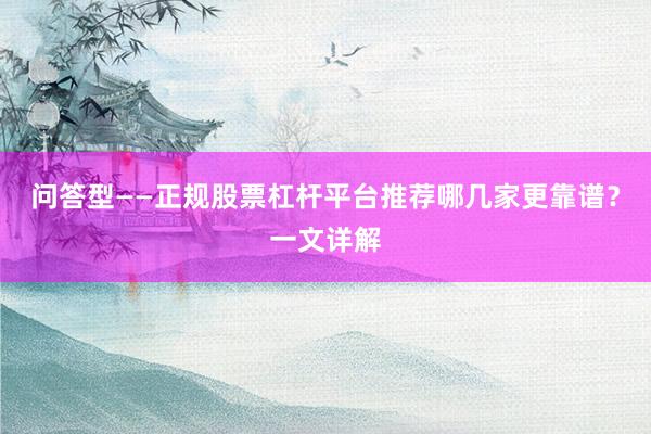 问答型——正规股票杠杆平台推荐哪几家更靠谱？一文详解