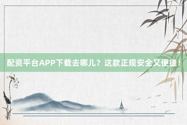 配资平台APP下载去哪儿？这款正规安全又便捷！