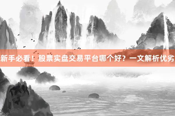 新手必看！股票实盘交易平台哪个好？一文解析优劣