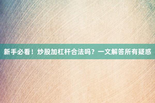 新手必看！炒股加杠杆合法吗？一文解答所有疑惑