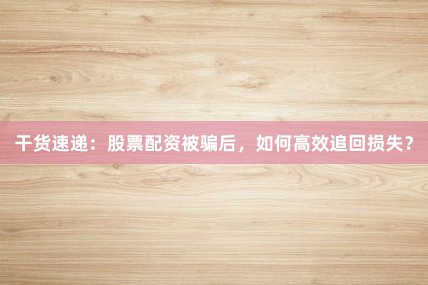 干货速递：股票配资被骗后，如何高效追回损失？
