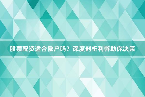 股票配资适合散户吗？深度剖析利弊助你决策