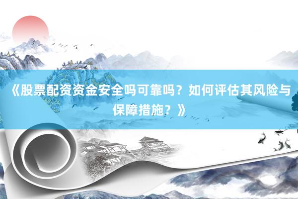 《股票配资资金安全吗可靠吗？如何评估其风险与保障措施？》
