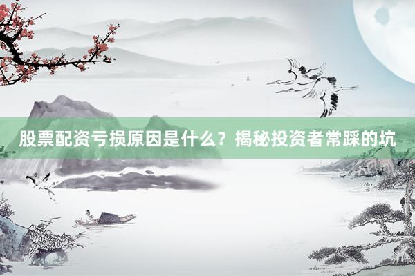股票配资亏损原因是什么？揭秘投资者常踩的坑