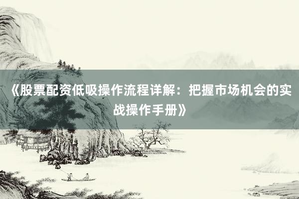 《股票配资低吸操作流程详解：把握市场机会的实战操作手册》