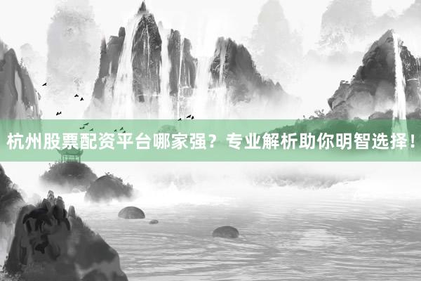 杭州股票配资平台哪家强？专业解析助你明智选择！