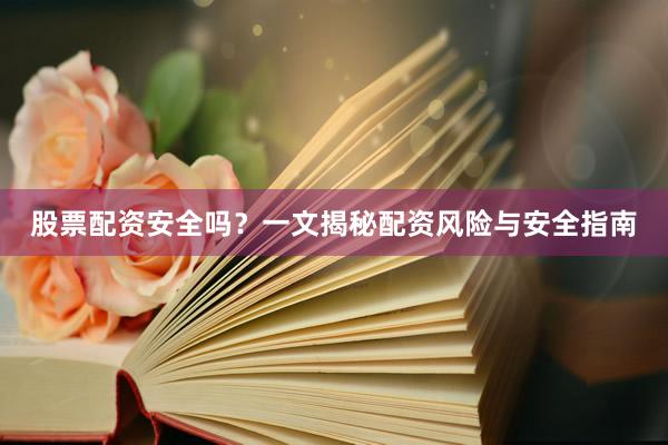 股票配资安全吗？一文揭秘配资风险与安全指南