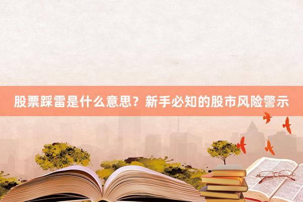 股票踩雷是什么意思？新手必知的股市风险警示