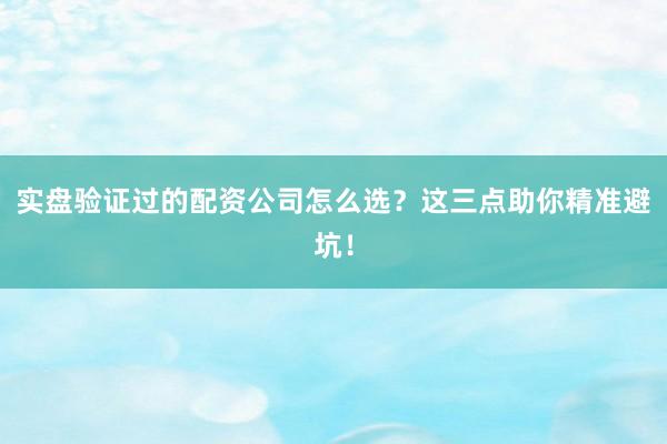 实盘验证过的配资公司怎么选？这三点助你精准避坑！