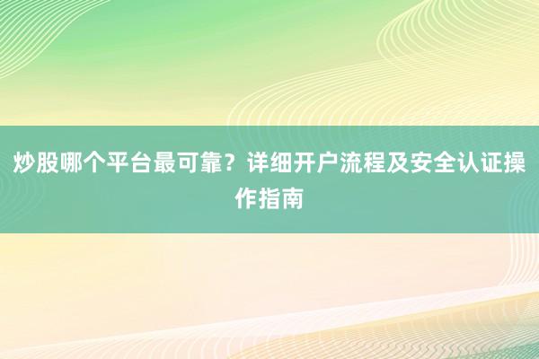炒股哪个平台最可靠？详细开户流程及安全认证操作指南