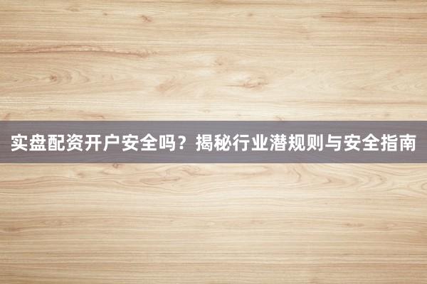 实盘配资开户安全吗？揭秘行业潜规则与安全指南