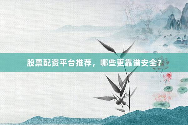 股票配资平台推荐，哪些更靠谱安全？