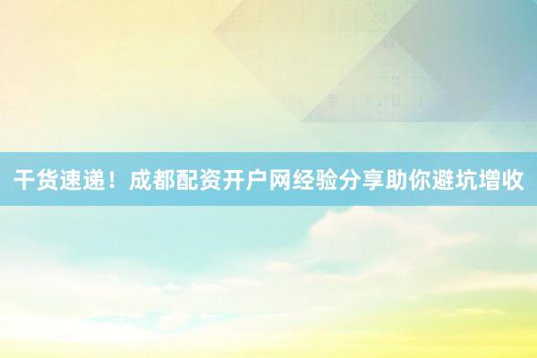 干货速递！成都配资开户网经验分享助你避坑增收