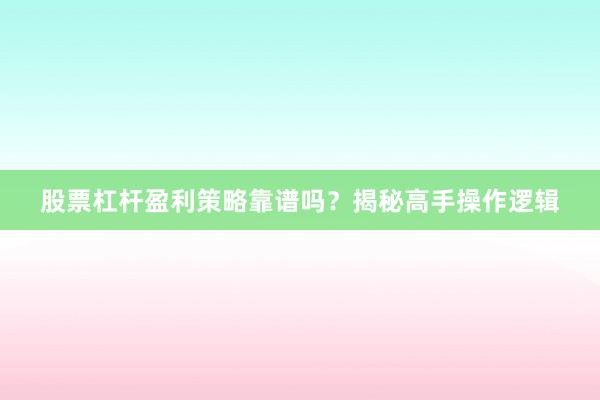 股票杠杆盈利策略靠谱吗？揭秘高手操作逻辑