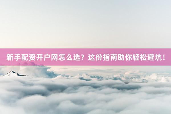 新手配资开户网怎么选？这份指南助你轻松避坑！