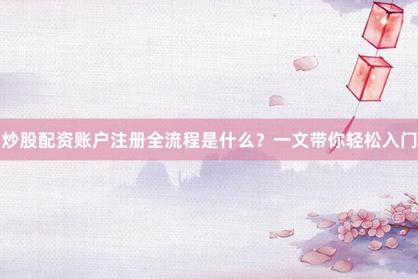 炒股配资账户注册全流程是什么？一文带你轻松入门