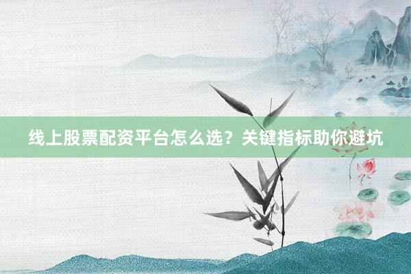 线上股票配资平台怎么选？关键指标助你避坑