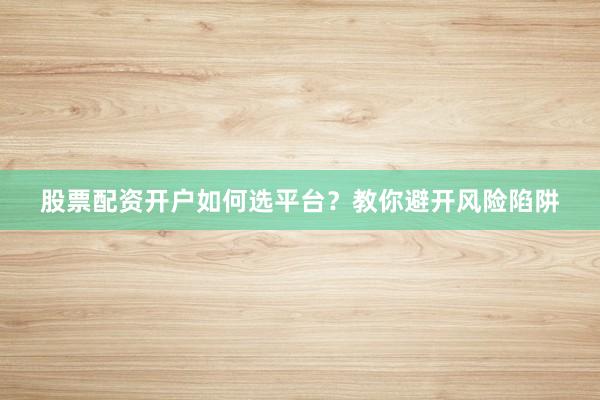 股票配资开户如何选平台？教你避开风险陷阱
