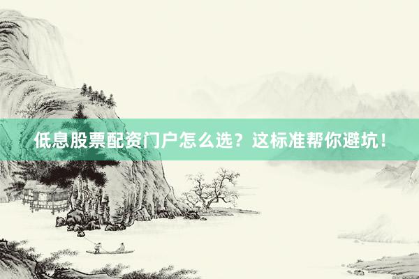 低息股票配资门户怎么选？这标准帮你避坑！