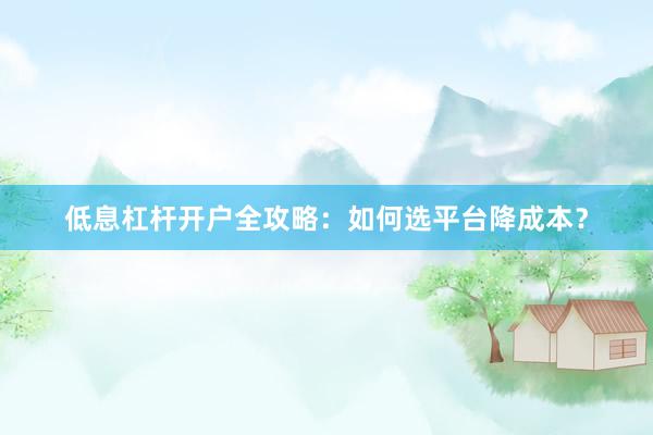 低息杠杆开户全攻略：如何选平台降成本？