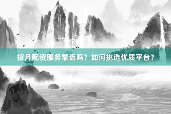 按月配资服务靠谱吗？如何挑选优质平台？