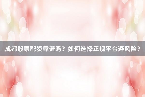 成都股票配资靠谱吗？如何选择正规平台避风险？