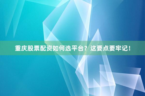 重庆股票配资如何选平台？这要点要牢记！