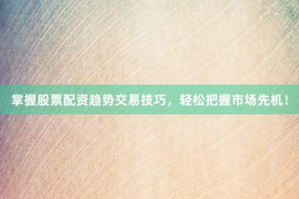 掌握股票配资趋势交易技巧，轻松把握市场先机！