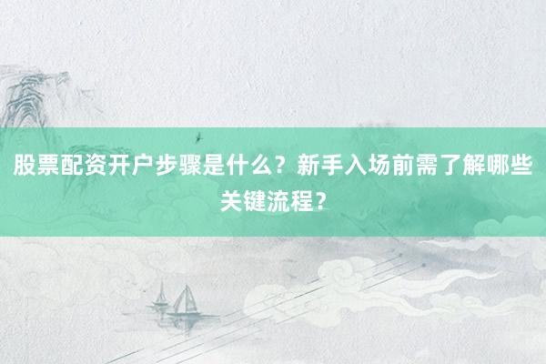 股票配资开户步骤是什么？新手入场前需了解哪些关键流程？