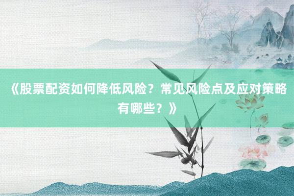 《股票配资如何降低风险？常见风险点及应对策略有哪些？》