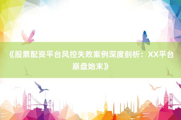 《股票配资平台风控失败案例深度剖析：XX平台崩盘始末》