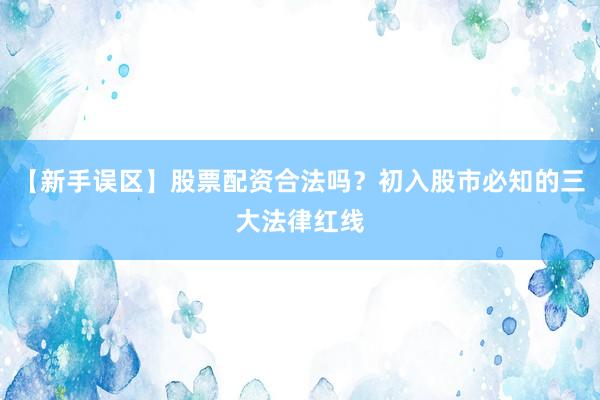 【新手误区】股票配资合法吗？初入股市必知的三大法律红线