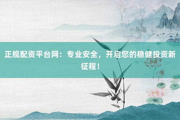正规配资平台网：专业安全，开启您的稳健投资新征程！