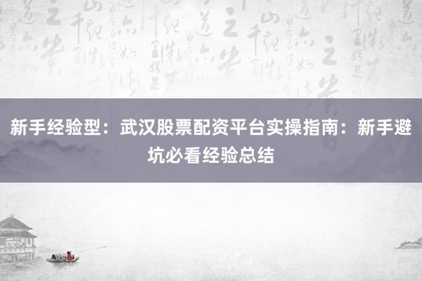 新手经验型：武汉股票配资平台实操指南：新手避坑必看经验总结