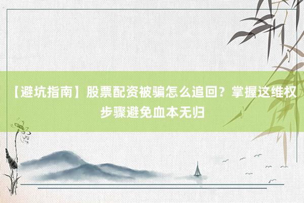 【避坑指南】股票配资被骗怎么追回？掌握这维权步骤避免血本无归