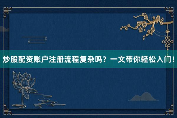炒股配资账户注册流程复杂吗？一文带你轻松入门！