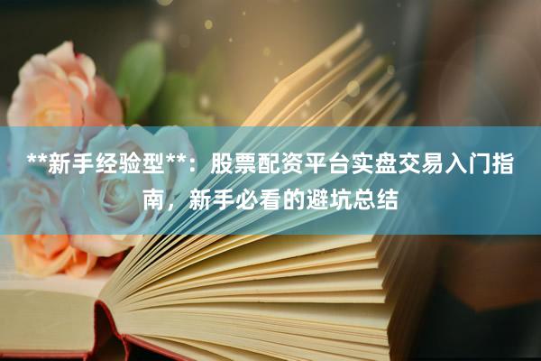**新手经验型**：股票配资平台实盘交易入门指南，新手必看的避坑总结