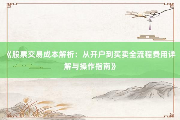 《股票交易成本解析：从开户到买卖全流程费用详解与操作指南》