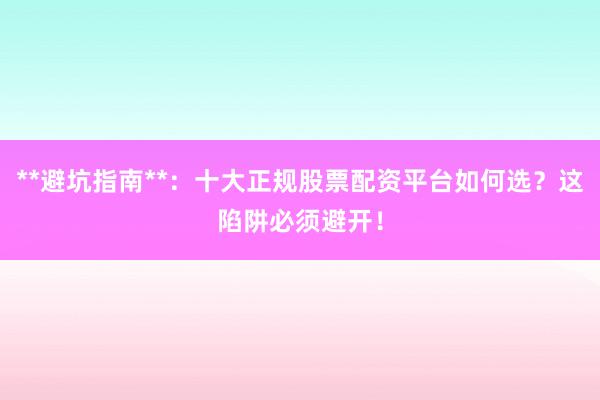 **避坑指南**：十大正规股票配资平台如何选？这陷阱必须避开！