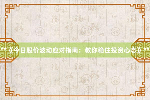 **《今日股价波动应对指南：教你稳住投资心态》**
