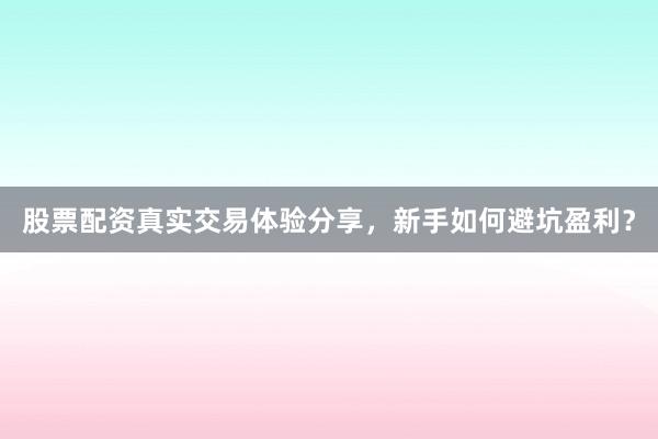 股票配资真实交易体验分享，新手如何避坑盈利？