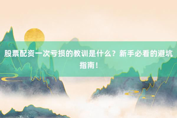 股票配资一次亏损的教训是什么？新手必看的避坑指南！