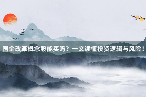 国企改革概念股能买吗？一文读懂投资逻辑与风险！