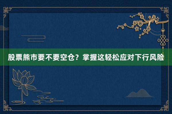 股票熊市要不要空仓？掌握这轻松应对下行风险