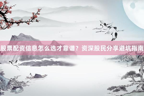 股票配资信息怎么选才靠谱？资深股民分享避坑指南