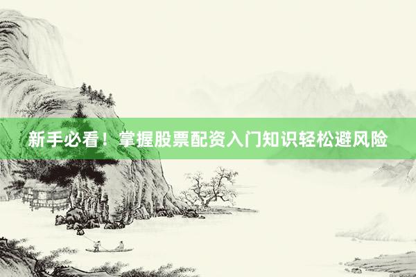 新手必看！掌握股票配资入门知识轻松避风险